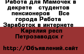 Работа для Мамочек в декрете , студентов , пенсионеров. - Все города Работа » Заработок в интернете   . Карелия респ.,Петрозаводск г.